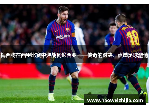 梅西将在西甲比赛中迎战瓦伦西亚——传奇的对决，点燃足球激情