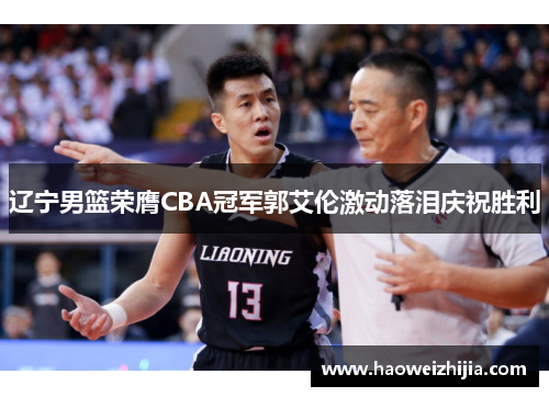 辽宁男篮荣膺CBA冠军郭艾伦激动落泪庆祝胜利